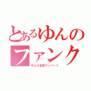 とあるゆんのファンクラブ（ゆんの会員ナンバー１）