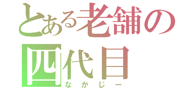 とある老舗の四代目（なかじー）