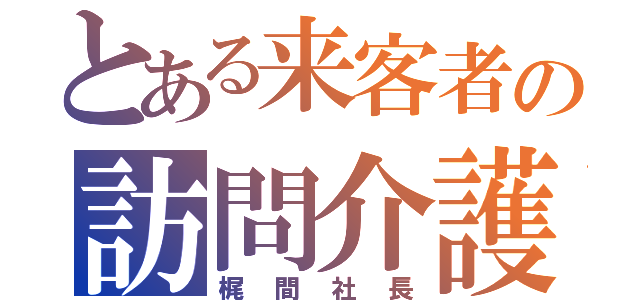 とある来客者の訪問介護（梶間社長）