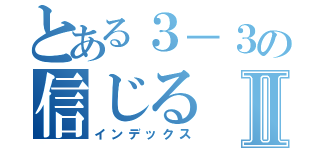 とある３－３の信じるⅡ（インデックス）