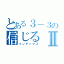 とある３－３の信じるⅡ（インデックス）