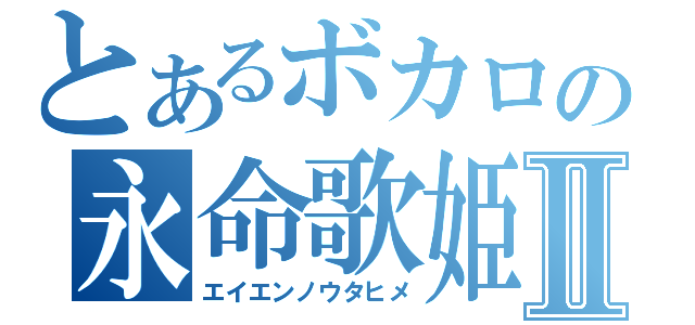 とあるボカロの永命歌姫Ⅱ（エイエンノウタヒメ）