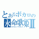 とあるボカロの永命歌姫Ⅱ（エイエンノウタヒメ）