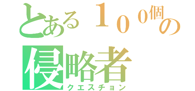 とある１００個の侵略者（クエスチョン）