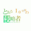 とある１００個の侵略者（クエスチョン）