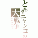 とあるニャンコの大戦争（だいらんとう）