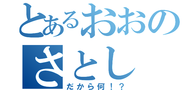 とあるおおのさとし（だから何！？）