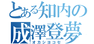 とある知内の成澤登夢（オカシヨコセ）