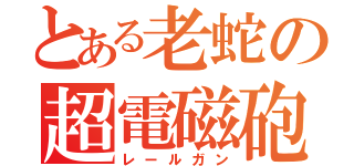 とある老蛇の超電磁砲（レールガン）