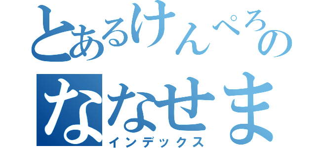 とあるけんぺろーのななせまるｂｏｔ（インデックス）