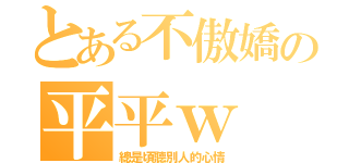 とある不傲嬌の平平ｗ（總是頃聽別人的心情）