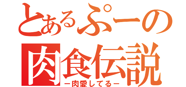 とあるぷーの肉食伝説（－肉愛してる－）