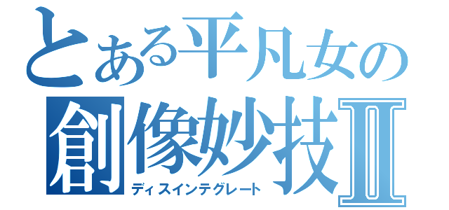 とある平凡女の創像妙技Ⅱ（ディスインテグレート）