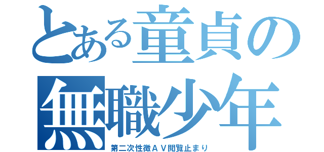 とある童貞の無職少年（第二次性徴ＡＶ閲覧止まり）