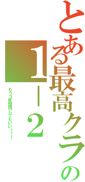 とある最高クラスの１－２（もう３年間同じでもいい！！！）