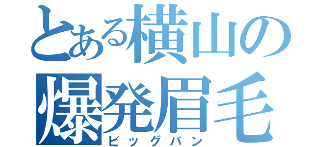 とある横山の爆発眉毛（ビッグバン）