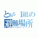 とある１組の避難場所（アニオタトーク）