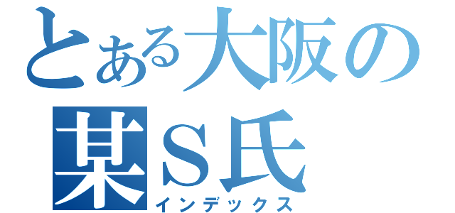 とある大阪の某Ｓ氏（インデックス）