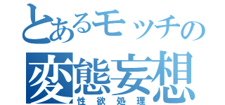 とあるモッチの変態妄想（性欲処理）