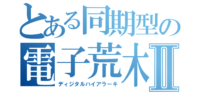 とある同期型の電子荒木Ⅱ（ディジタルハイアラーキ）