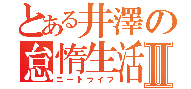 とある井澤の怠惰生活Ⅱ（ニートライフ）