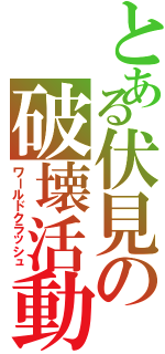 とある伏見の破壊活動（ワールドクラッシュ）