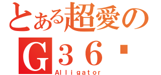 とある超愛のＧ３６鱷魚（Ａｌｌｉｇａｔｏｒ）