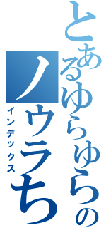 とあるゆらゆらのノウラちゃん（インデックス）