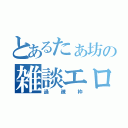 とあるたぁ坊の雑談エロ（過疎枠）