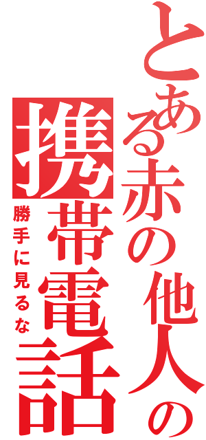 とある赤の他人のの携帯電話（勝手に見るな）