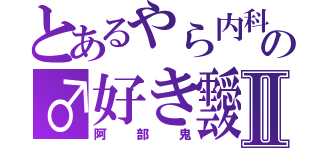 とあるやら内科の♂好き靉Ⅱ（阿部鬼）