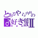 とあるやら内科の♂好き靉Ⅱ（阿部鬼）