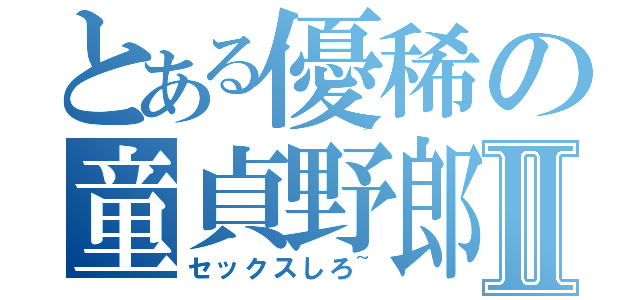 とある優稀の童貞野郎Ⅱ（セックスしろ~）