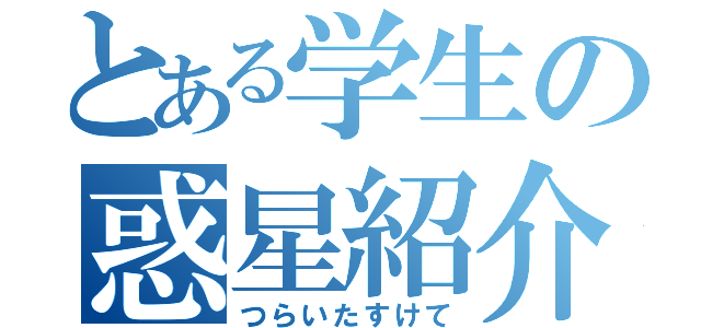 とある学生の惑星紹介（つらいたすけて）