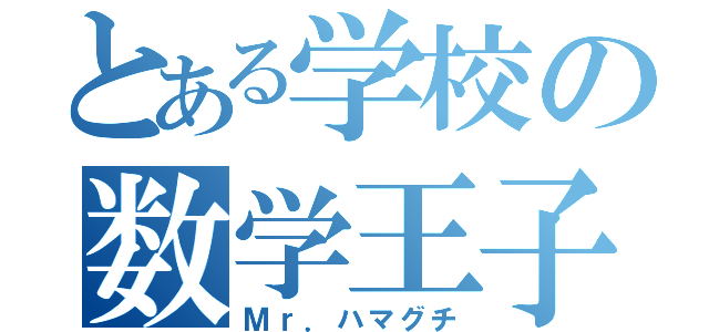 とある学校の数学王子（Ｍｒ．ハマグチ）