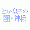 とある皇子の幻〃神樣（虛心）