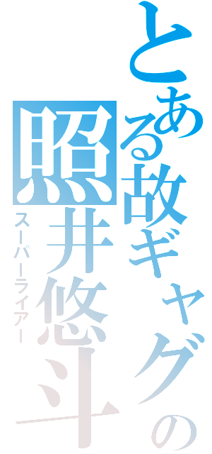 とある故ギャグの照井悠斗（スーパーライアー）