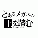 とあるメガネの上を踏む（ワールドエンド）