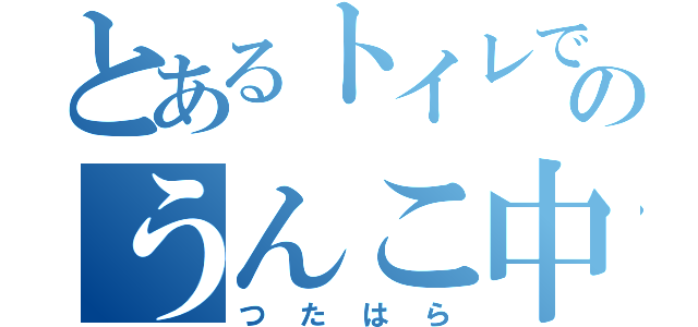 とあるトイレでのうんこ中（つたはら）