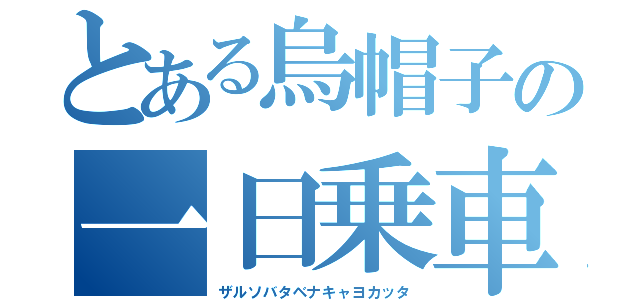 とある烏帽子の一日乗車券（ザルソバタベナキャヨカッタ）