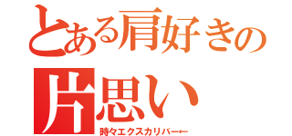 とある肩好きの片思い（時々エクスカリバー←）