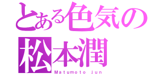 とある色気の松本潤（Ｍａｔｕｍｏｔｏ ｊｕｎ）