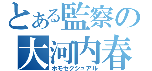 とある監察の大河内春樹（ホモセクシュアル）