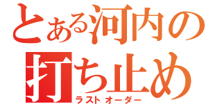 とある河内の打ち止め（ラストオーダー）