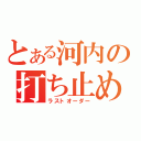 とある河内の打ち止め（ラストオーダー）