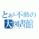 とある不動の大図書館（ノーレッジ）