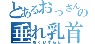 とあるおっさんの垂れ乳首（ちくびずらし）