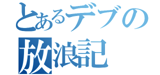 とあるデブの放浪記（）