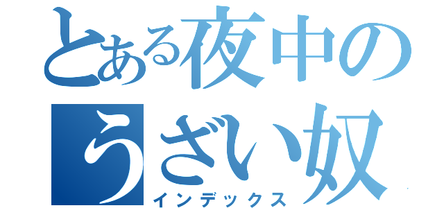 とある夜中のうざい奴（インデックス）