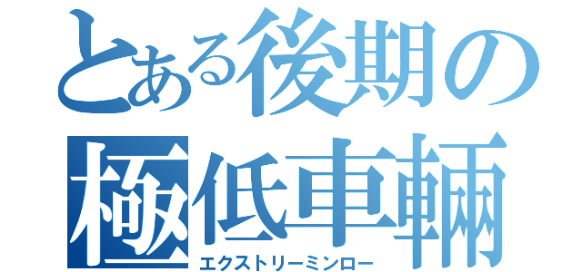 とある後期の極低車輛（エクストリーミンロー）